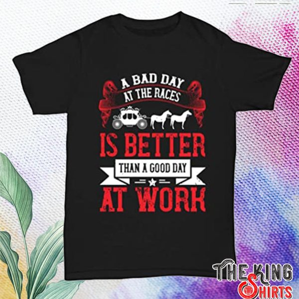 a bad day at the races is better t shirt