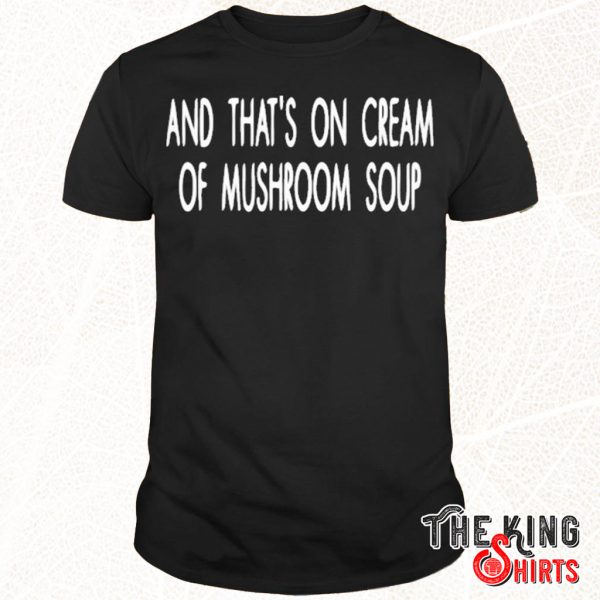 and thats on cream of mushroom soup shirt