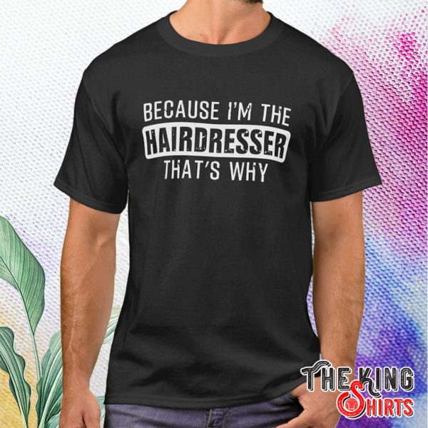 because i'm the hairdresser that's why t shirt