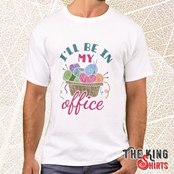 knitting crocheting i'll be in my office t shirt