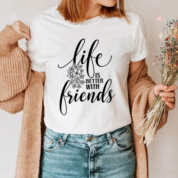 life is better with friends t shirt
