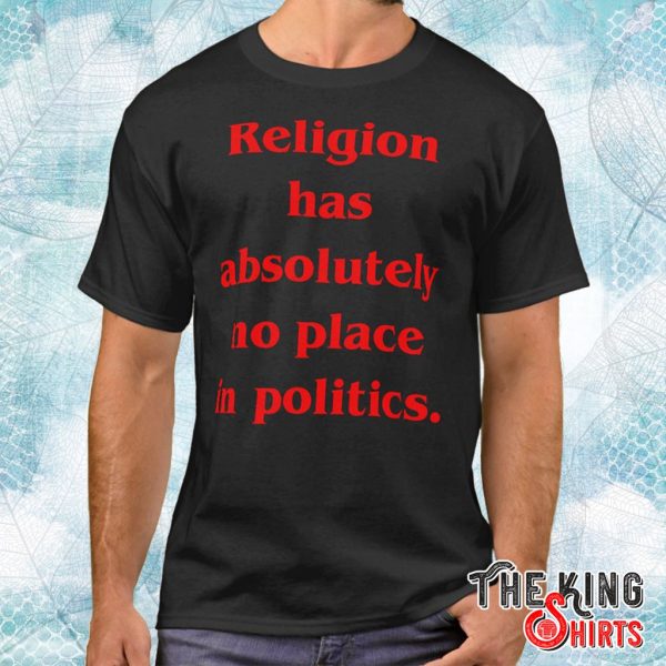 religion has absolutely no place in politics t shirt