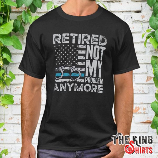 retired not my problem for a police officer t shirt