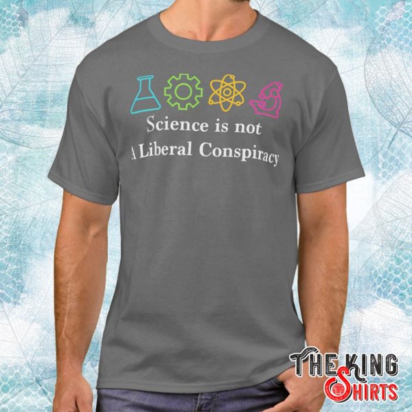 science is not a liberal conspiracy political t shirt