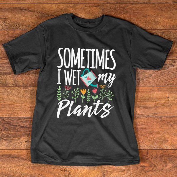 sometimes i wet my plants funny gardening t-shirt