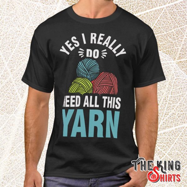 yes i really do need all this yarn t shirt