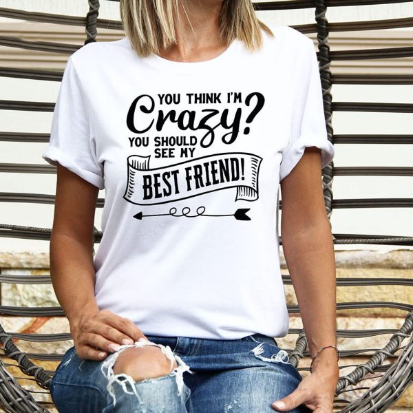 you think im crazy you should see my best friend t shirt