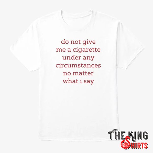 do not give me a cigarette under any circumstances shirt