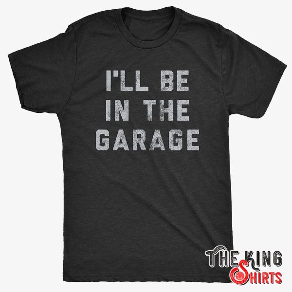 i'll be in the garage shirt