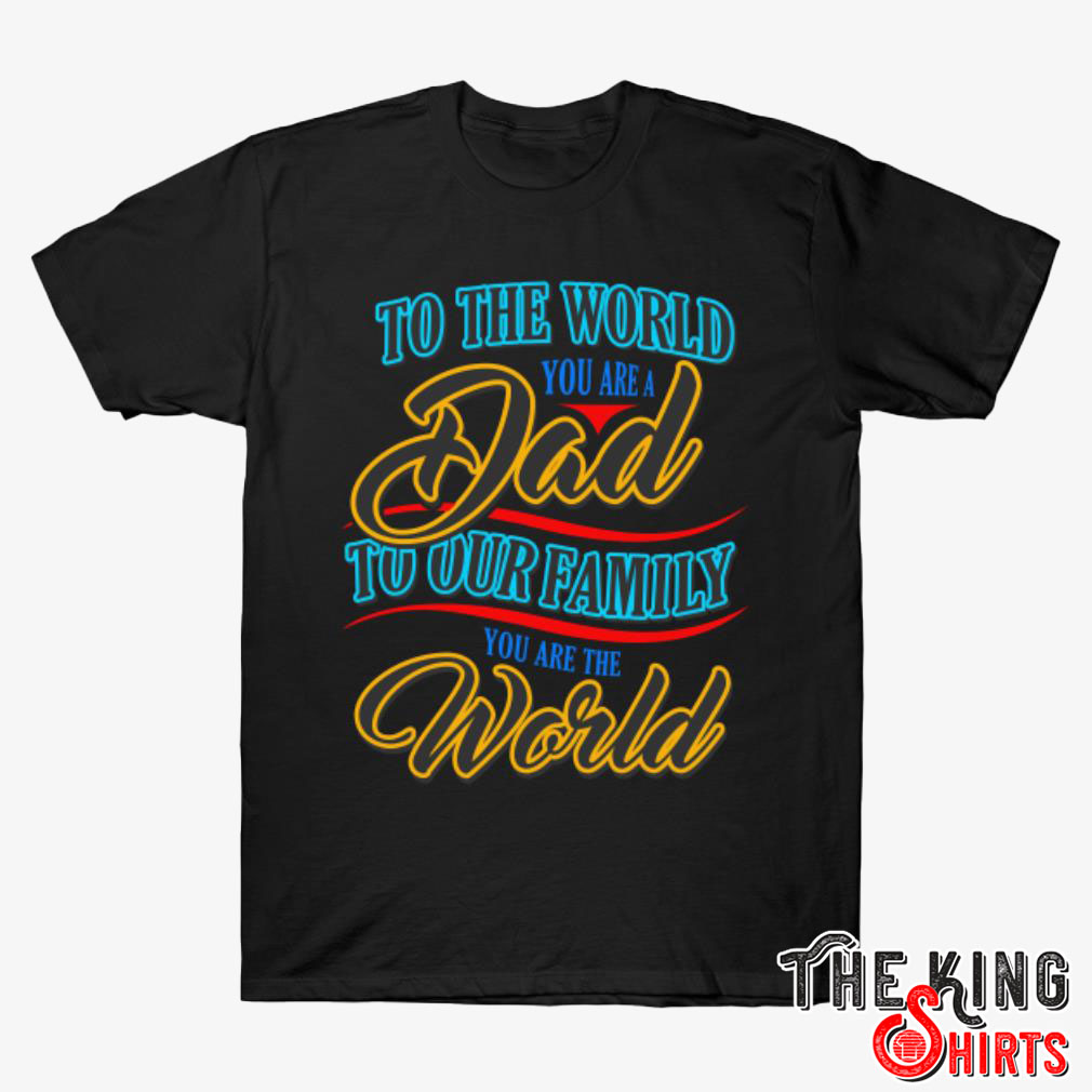 To The World You Are A Dad To Our Family You Are The World T Shirt For ...