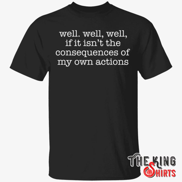 well well, well, if it isn’t the consequences of my own actions shirt