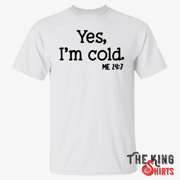 yes im cold me 24 7 shirt