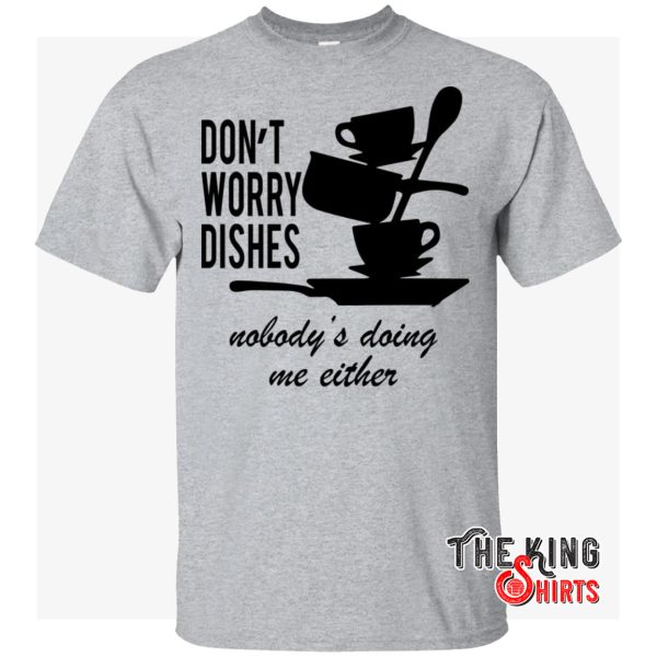 don't worry dishes nobody's doing me either t shirt