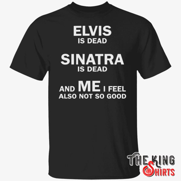 elvis is dead sinatra is dead and me t shirt