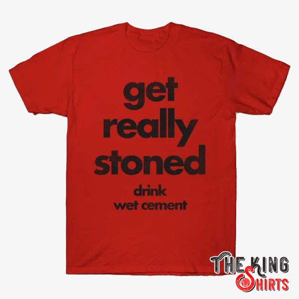 get really stoned, drink wet cement shirt