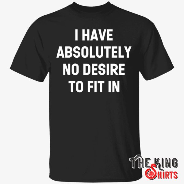 i have absolutely no desire to fit in shirt