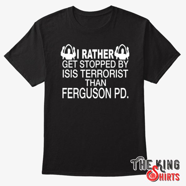 i rather get stopped by isis terrorist than ferguson pd t shirt