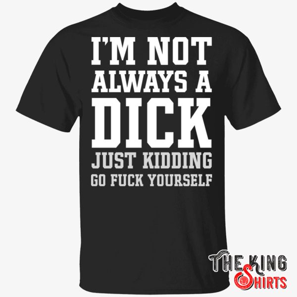 i’m not always a dick just kidding go fuck yourself shirt