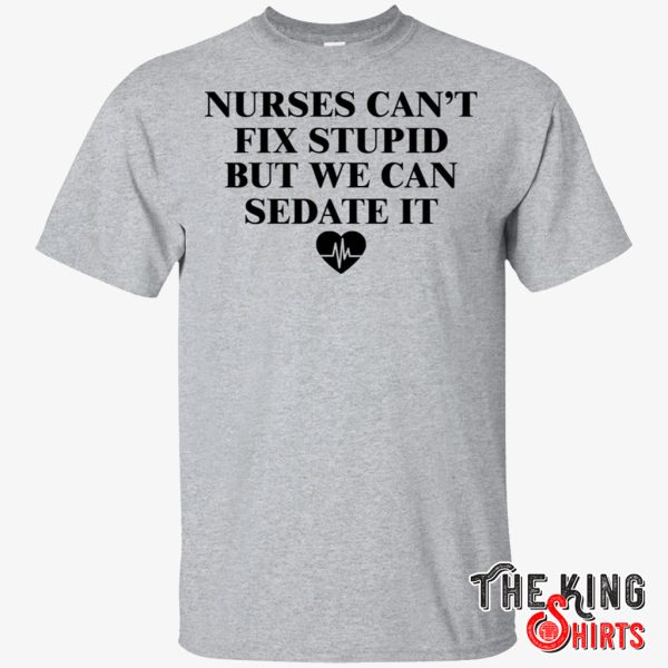 nurse can’t fix stupid but we can sedate it shirt