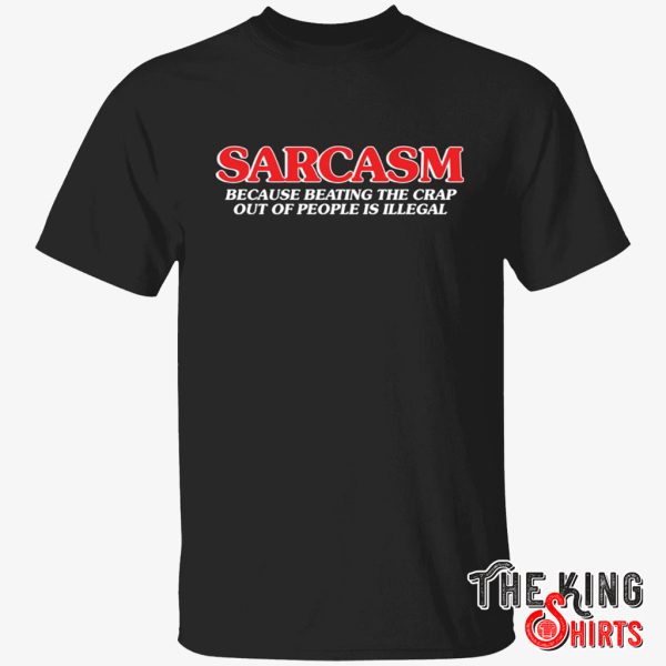 sarcasm because beating the crap out of people is illegal t shirt