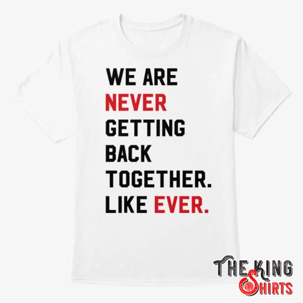we are never getting back together like ever shirt
