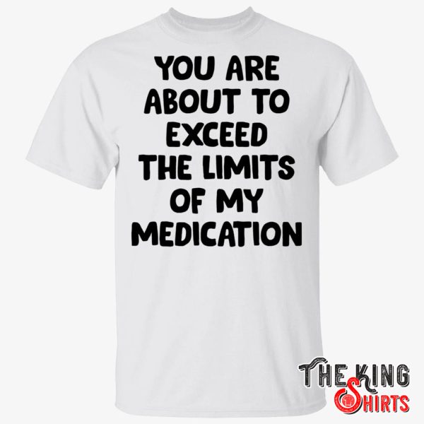 you are about to exceed the limits of my medication t shirt