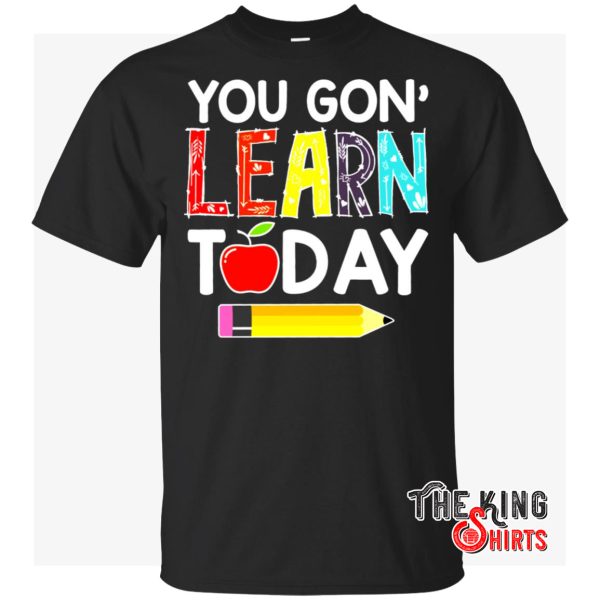 you gon learn today shirt