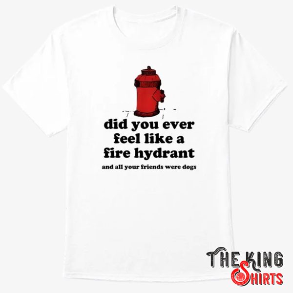 Did-You-Ever-Feel-Like-A-Fire-Hydrant-And-All-Your-Friends-Were-Dogs-Shirt