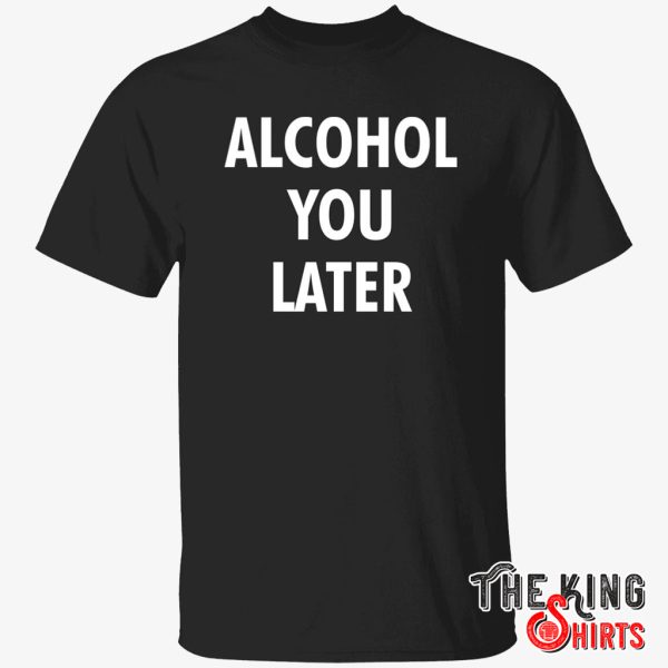 alcohol you later shirt