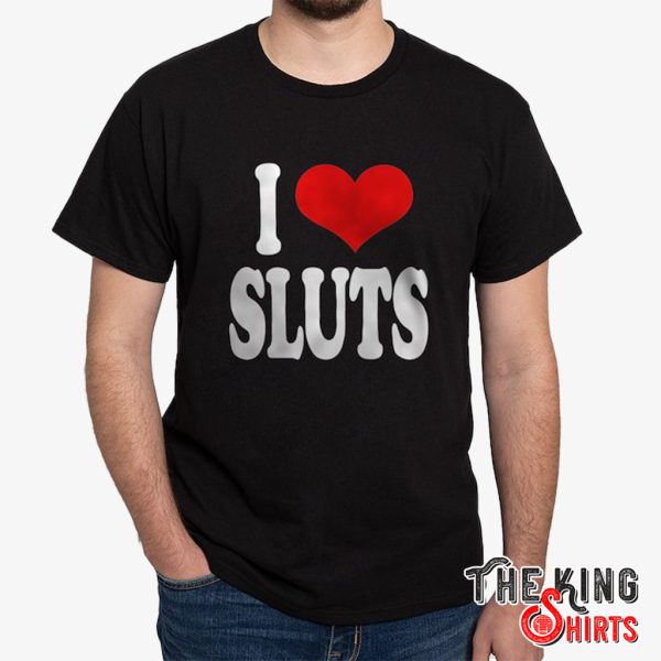 i love sluts t shirt