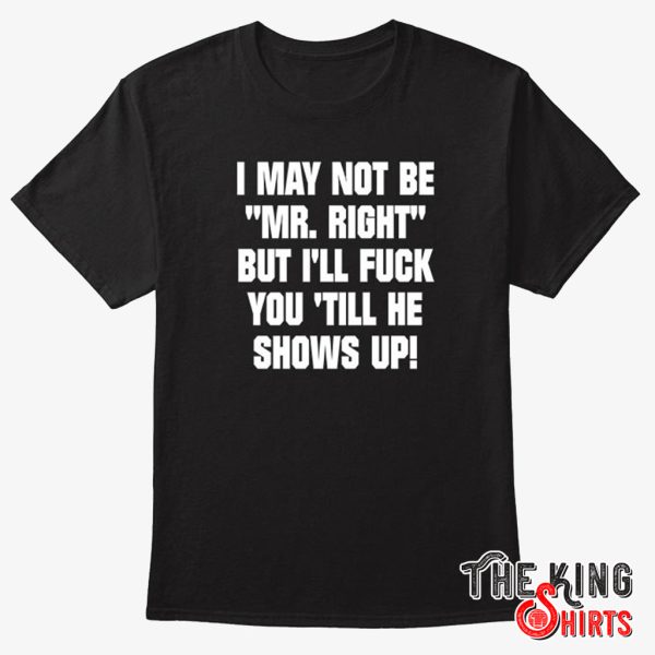 i may not be mr right but i’ll fuck you till he shows up shirt