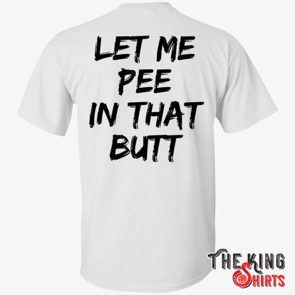 let me pee in that butt shirt
