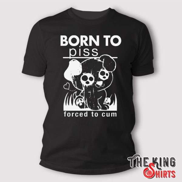 Born To Piss Forced To Cum t shirt