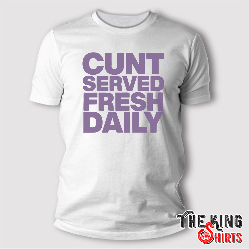 Cunt Served Fresh Daily Shirt - TheKingShirtS