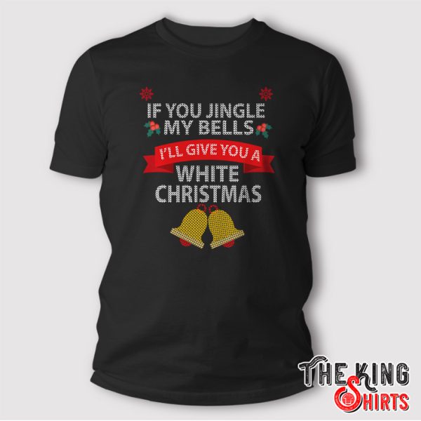 If You Jingle My BELLS I'll Give You a White Christmas Shirt