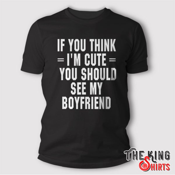 If You Think I'm Cute You Should See My Boyfriend T Shirt Girlfriend Gift