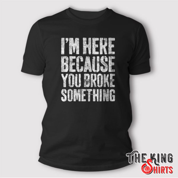 I'm Here Because You Broke Something T-Shirt Mechanic Gift