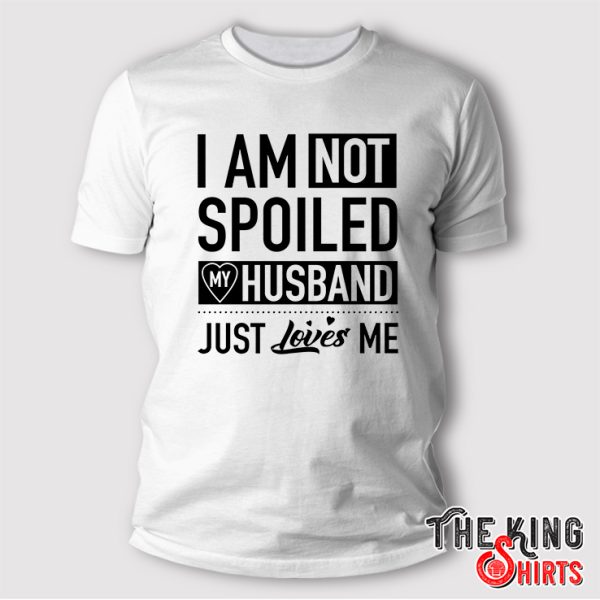 I'm Not Spoiled My Husband Just Loves Me Shirt Funny Wife Gift