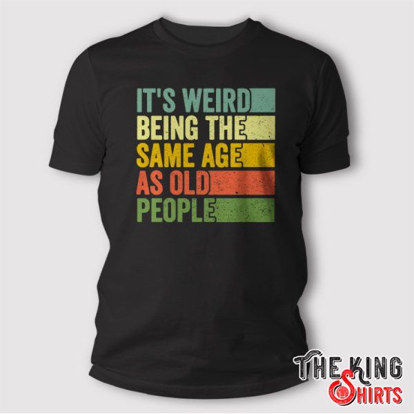 It's Weird Being The Same Age As Old People Shirt Retro Sarcastic Gift