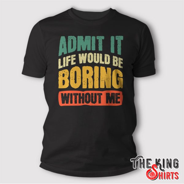Admit It Life Would Be Boring Without Me Shirt Funny Saying