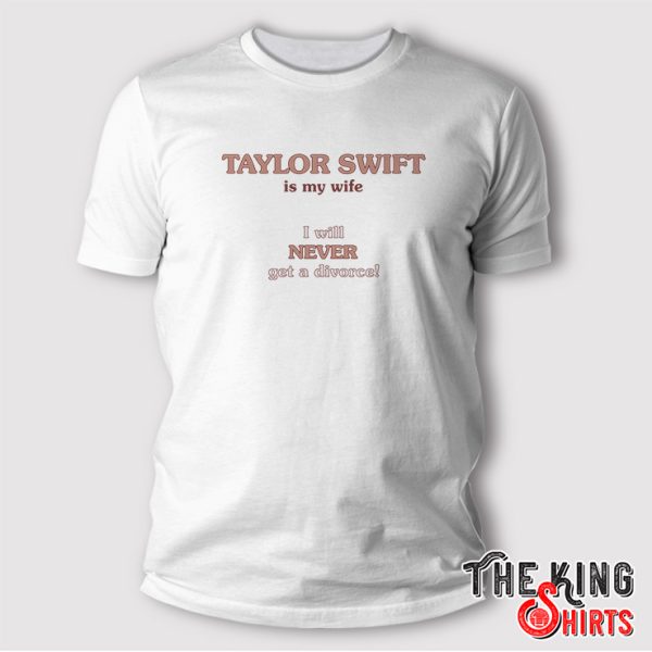 taylor swift is my wife i will never get a divorce shirt