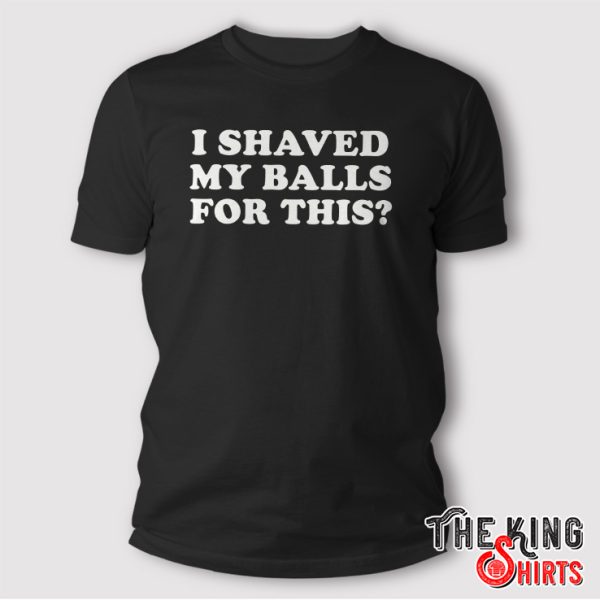 I Shaved My Balls For This shirt