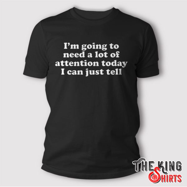 I’m Going To Need A Lot Of Attention Today I Can Just Tell Shirt