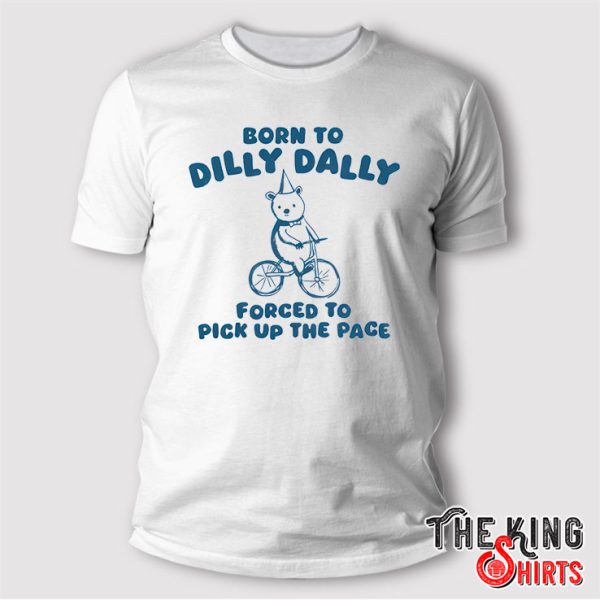 Born To Dilly Dally Forced To Pick Up The Pace Shirt