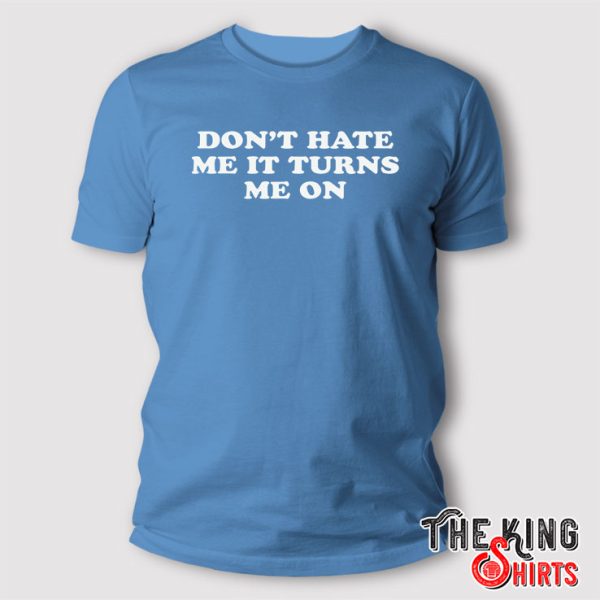 Don't Hate Me It Turns Me On shirt