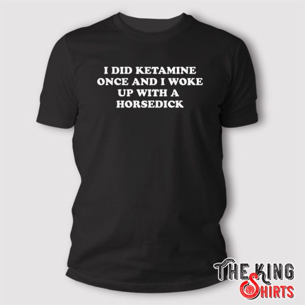 I Did Ketamine Once and I Woke Up With a Horsedick T Shirt