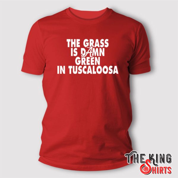The Grass Is Damn Green In Tuscaloosa Alabama Shirt