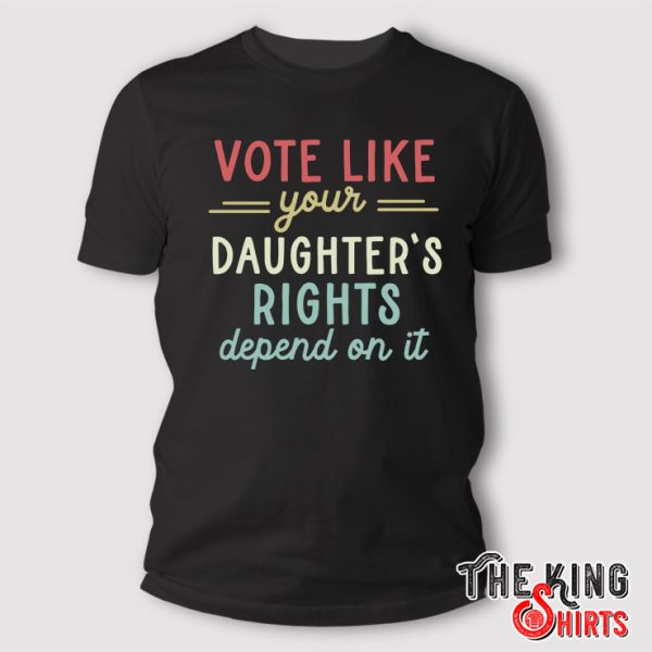 Vote Like Your Daughter’s Rights Depend On It T Shirt