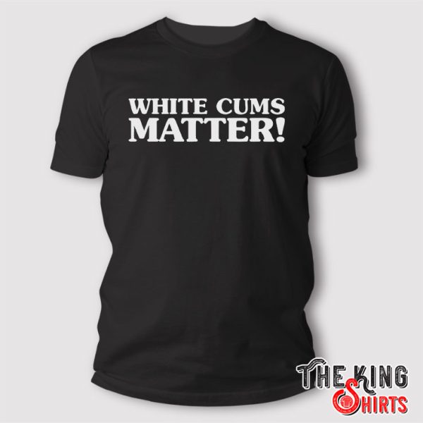 White Cums Matter T Shirt