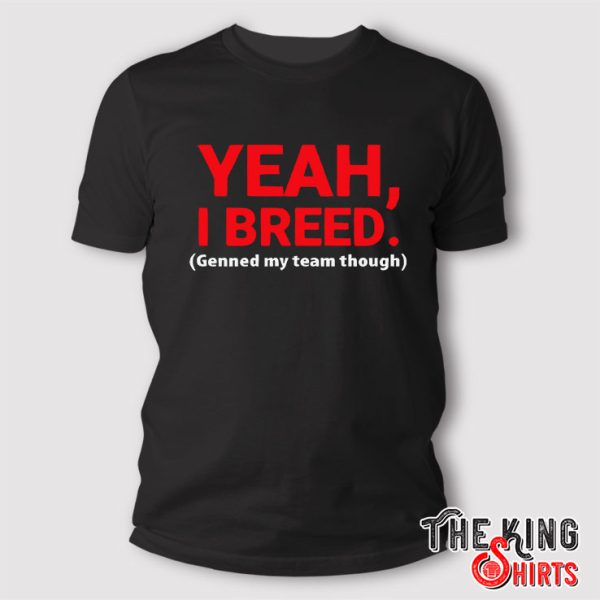 Yeah I Breed Genned My Team Though T Shirt